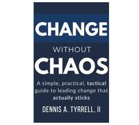 Change Without Chaos: A Simple, Practical, Tactical Guide to Leading Change That Actually Sticks