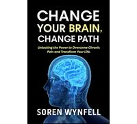 CHANGE YOUR BRAIN CHANGE YOUR PATH: Unlocking the Power to Overcome Chronic Pain and Transform Your Life
