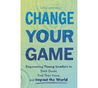 Change Your Game: Empowering Young Leaders to Ditch Doubt, Find Their Voice, and Impact the World
