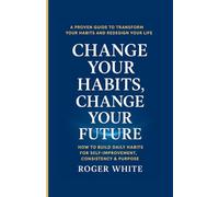 Change Your Habits, Change Your Future: How to Build Daily Habits for Self-Improvement, Consistency & Purpose