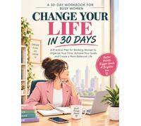 CHANGE YOUR LIFE IN 30 DAYS: A Practical Plan for Working Women to Organize Your Time, Achieve Your Goals, and Create a More Balanced Life