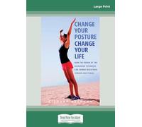 Change Your Posture Change Your Life: How the Power of the Alexander Technique Can Combat Back Pain, Tension and Stress