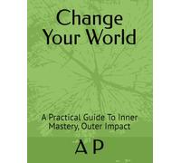 Change Your World: A Practical Guide To Inner Mastery, Outer Impact