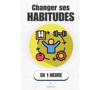 Changer ses habitudes, en 1 heure: Arrête de compter sur ta volonté, apprends à programmer tes automatismes