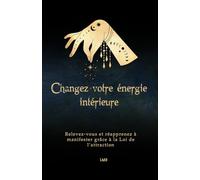 Changez votre énergie intérieure: Relevez-vous et réapprenez à manifester grâce à la Loi de l’attraction