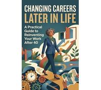 Changing Careers Later in Life: A Practical Guide to Reinventing Your Work After 40