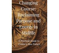 Changing Course: Reclaiming Purpose and Energy in Midlife: A Practical Guide to Create a New Future