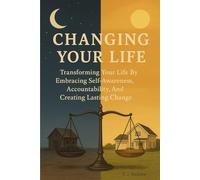 Changing Your Life: Transforming Your Life By Embracing Self-Awareness, Accountability, And Creating Lasting Change