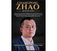 CHANGPENG ZHAO BIOGRAPHY: The Journey of an from Immigrant, how he Built Binance and Redefined Global Finance his Trials, Struggles and the move to Shape the Future of Blockchain, Money, and Freedom