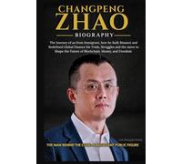 CHANGPENG ZHAO BIOGRAPHY: The Journey of an from Immigrant, how he Built Binance and Redefined Global Finance his Trials, Struggles and the move to Shape the Future of Blockchain, Money, and Freedom
