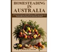 HOMESTEADING IN AUSTRALIA: A Practical Guide to Self-Sufficiency, Off-Grid Living, and Sustainable Farming in the Australian Outback