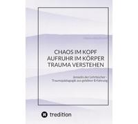 CHAOS IM KOPF, AUFRUHR IM KÖRPER - Trauma verstehen: Jenseits der Lehrbücher - Traumapädagogik aus gelebter Erfahrung
