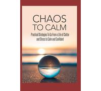 CHAOS TO CALM: Practical Strategies To Go From A Life Of Clutter And Stress To Calm And Confident