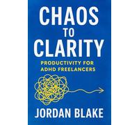 Chaos to Clarity: A Productivity Guide for ADHD Freelancers Who Want Freedom and Focus