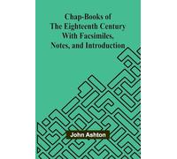 Chap-books of the Eighteenth Century; With Facsimiles, Notes, and Introduction