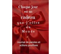 Chaque Jour Est Un Cadeau Que J'Offre Au Monde: Journal de paroles et actions positives