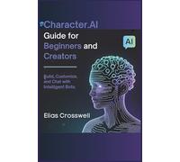 Character.AI Guide for Beginners and Creators: Build, Customize, and Chat with Intelligent Bots