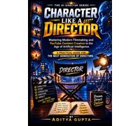 Character Like a Director: Mastering Modern Filmmaking and YouTube Content Creation in the Age of Artificial Intelligence