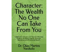 Character: The Wealth No One Can Take From You: A Behavior Analytic and Trauma-Informed Guide to Building Internal Strength, Resilience, and Emotional Wealth