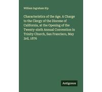 Characteristics of the Age. A Charge to the Clergy of the Diocese of California, at the Opening of the Twenty-sixth Annual Convention in Trinity Church, San Francisco, May 3rd, 1876