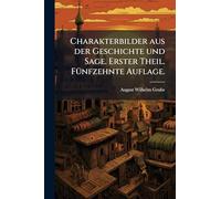 Charakterbilder aus der Geschichte und Sage. Erster Theil. FÃ1/4nfzehnte Auflage.