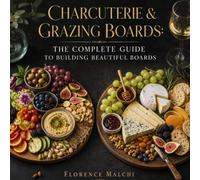 Charcuterie & Grazing Boards: The Complete Guide to Building Beautiful Boards: How to Plan, Style, and Assemble Elegant Cheese, Meat, Fruit, and Dessert Platters for Every Occasion