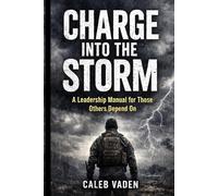 CHARGE INTO THE STORM: A Leadership Manual for Those Others Depend On