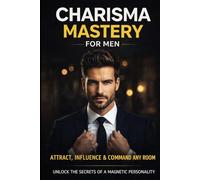 Charisma Mastery for Men: Build Magnetic Presence, Influence People Naturally, and Command Respect