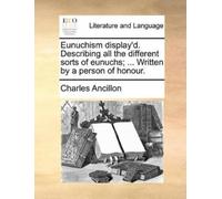 Charles Ancillo Eunuchism display'd. Describing all the different so (Tascabile)