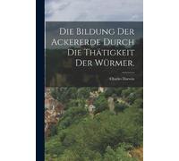 Charles Darwin Die Bildung der Ackererde durch die Thätigkeit der Wü (Tascabile)