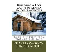 Charles E Underwood Building a Log Cabin in Alaska in Four Months (Tascabile)