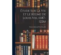 Charles Edmond Petit- Étude Sur La Vie Et Le Règne De Louis Viii, (1 (Tascabile)