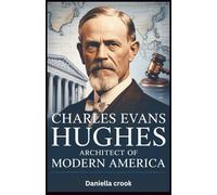 Charles Evans Hughes: Architect of Modern America: The Jurist, Statesman, and Reformer Who Shaped the Twentieth Century and Left a Lasting Legacy