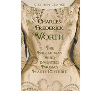 Charles Frederick Worth The Englishman who Invented Parisian Haute Couture: … with the invaluable help of his French wife Marie and the Empress Eugénie