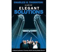 Charles H. Thornton: A Life of Elegant Solutions: A Memoir by Charles H. Thornton PhDPE with Amy Blades Steward
