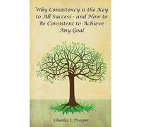 Charles I Prosp Why Consistency Is the Key to All Success - And How (Tascabile)