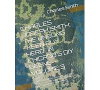CHARLES JOSEPH SMITH: THE UNSUNG "KEEN GUY HERO" IN CHICAGO'S DIY SCENE--VOLUME 3: (More Stuff, More Exposures, and More Experiences of Charles Joseph Smith in the DIY Underground Environment)