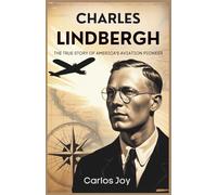 Charles Lindbergh: The True Story of America's Aviation Pioneer: The Life, Legacy, and Triumphs of the First Solo Transatlantic Flight