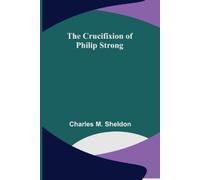 Charles M Sheldon The Crucifixion of Philip Strong (Tascabile)