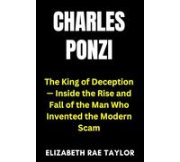 Charles Ponzi: The King of Deception - Inside the Rise and Fall of the Man Who Invented the Modern Scam
