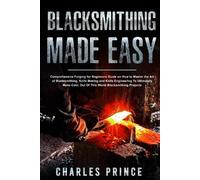Blacksmithing Made Easy: Comprehensive Forging for Beginners Guide on How to Master the Art of Bladesmithing