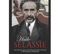 Haile Selassie: The Life and Legacy of the Ethiopian Emperor Revered as the Messiah by Rastafarians