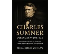 Charles Sumner: Defender of Justice: A Defining Biography of America’s Radical Reformer and Civil Rights Pioneer