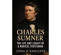 Charles Sumner: The Life and Legacy of a Radical Statesman