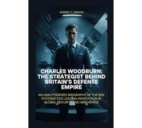 CHARLES WOODBURN: THE STRATEGIST BEHIND BRITAIN’S DEFENSE EMPIRE: AN UNAUTHORIZED BIOGRAPHY OF THE BAE SYSTEMS CEO LEADING INNOVATION IN GLOBAL SECURITY AND AEROSPACE