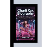CHARLI XCX BIOGRAPHY: Crafting the Soundtrack of a Generation - A Life in Music Exploring Her Artistic Evolution, Cultural Influence, and Impact on Modern Pop