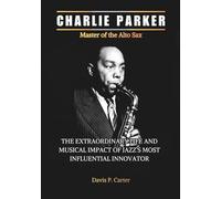 CHARLIE PARKER Master of the Alto Sax: The Extraordinary Life and Musical Revolution of Jazz’s Most Influential Innovator