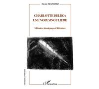 Charlotte Delbo une voix singulière: Mémoire, témoignage et littérature
