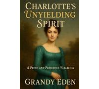 Charlotte's Unyielding Spirit: A Charlotte Lucas Pride and Prejudice Variation