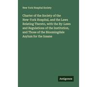 Charter of the Society of the New-York Hospital, and the Laws Relating Thereto, with the By-Laws and Regulations of the Institution, and Those of the Bloomingdale Asylum for the Insane